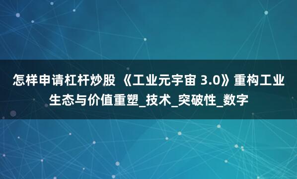 怎样申请杠杆炒股 《工业元宇宙 3.0》重构工业生态与价值重塑_技术_突破性_数字