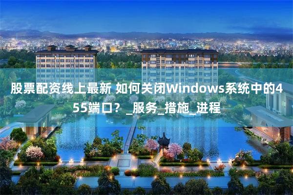 股票配资线上最新 如何关闭Windows系统中的455端口?_服务_措施_进程