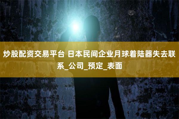 炒股配资交易平台 日本民间企业月球着陆器失去联系_公司_预定_表面
