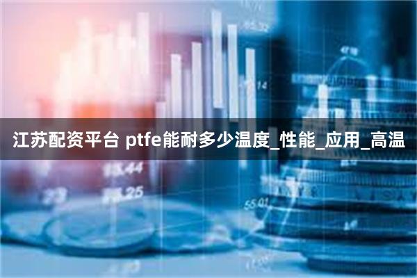 江苏配资平台 ptfe能耐多少温度_性能_应用_高温