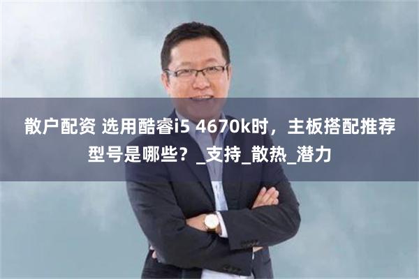 散户配资 选用酷睿i5 4670k时,主板搭配推荐型号是哪些?_支持_散热_潜力