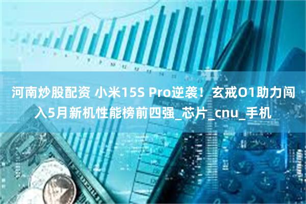 河南炒股配资 小米15S Pro逆袭!玄戒O1助力闯入5月新机性能榜前四强_芯片_cnu_手机