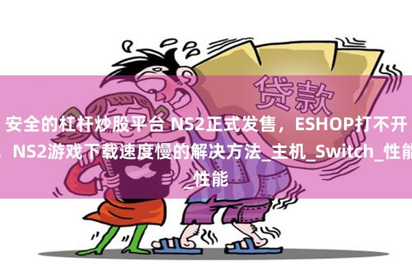 安全的杠杆炒股平台 NS2正式发售,ESHOP打不开,NS2游戏下载速度慢的解决方法_主机_Switch_性能