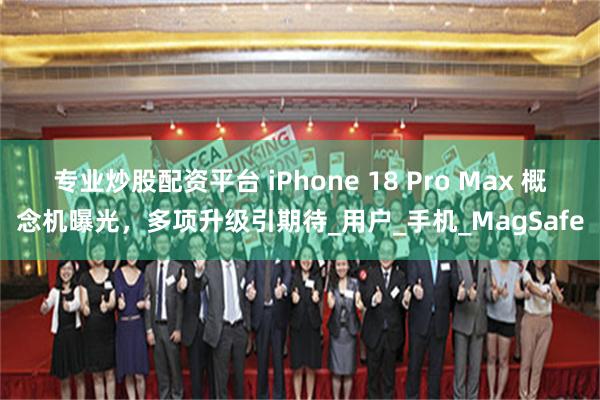 专业炒股配资平台 iPhone 18 Pro Max 概念机曝光,多项升级引期待_用户_手机_MagSafe