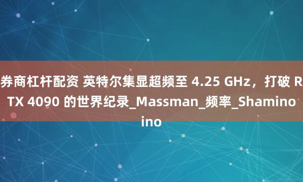 券商杠杆配资 英特尔集显超频至 4.25 GHz,打破 RTX 4090 的世界纪录_Massman_频率_Shamino