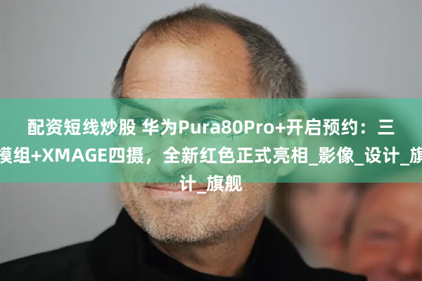 配资短线炒股 华为Pura80Pro+开启预约:三角模组+XMAGE四摄,全新红色正式亮相_影像_设计_旗舰