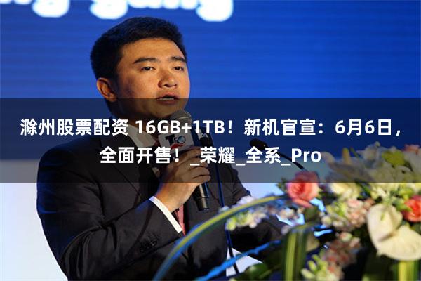 滁州股票配资 16GB+1TB!新机官宣:6月6日,全面开售!_荣耀_全系_Pro