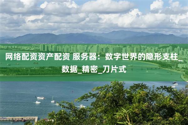 网络配资资产配资 服务器:数字世界的隐形支柱_数据_精密_刀片式