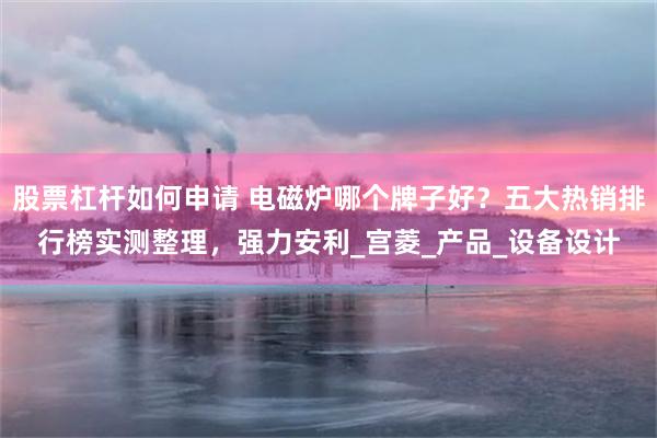 股票杠杆如何申请 电磁炉哪个牌子好?五大热销排行榜实测整理,强力安利_宫菱_产品_设备设计