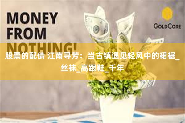 股票的配债 江南寻芳:当古镇遇见轻风中的裙裾_丝袜_高跟鞋_千年