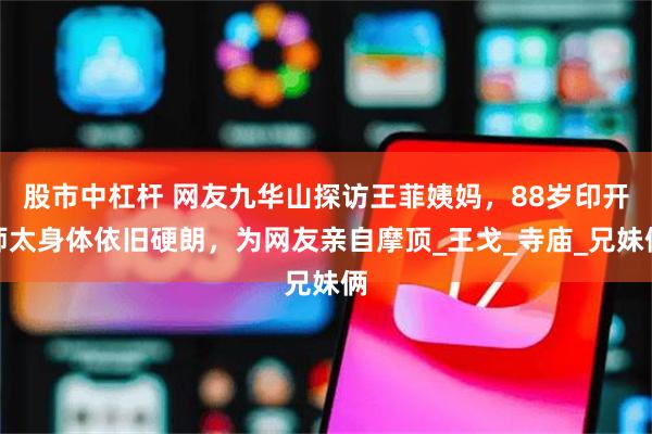 股市中杠杆 网友九华山探访王菲姨妈,88岁印开师太身体依旧硬朗,为网友亲自摩顶_王戈_寺庙_兄妹俩