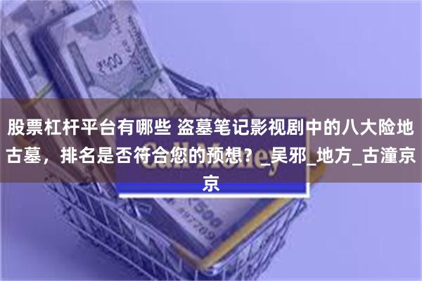 股票杠杆平台有哪些 盗墓笔记影视剧中的八大险地古墓,排名是否符合您的预想?_吴邪_地方_古潼京