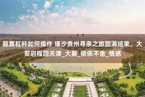 股票杠杆如何操作 瑾汐贵州寻亲之旅圆满结束,大哥启程回天津_大舅_依依不舍_情感