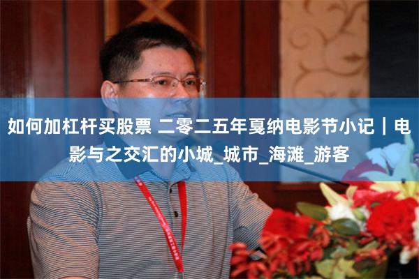 如何加杠杆买股票 二零二五年戛纳电影节小记|电影与之交汇的小城_城市_海滩_游客