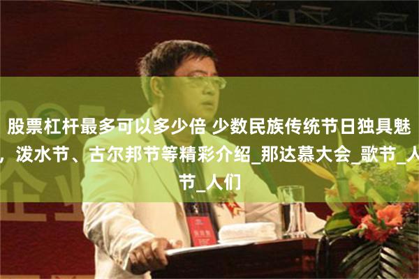 股票杠杆最多可以多少倍 少数民族传统节日独具魅力,泼水节、古尔邦节等精彩介绍_那达慕大会_歌节_人们