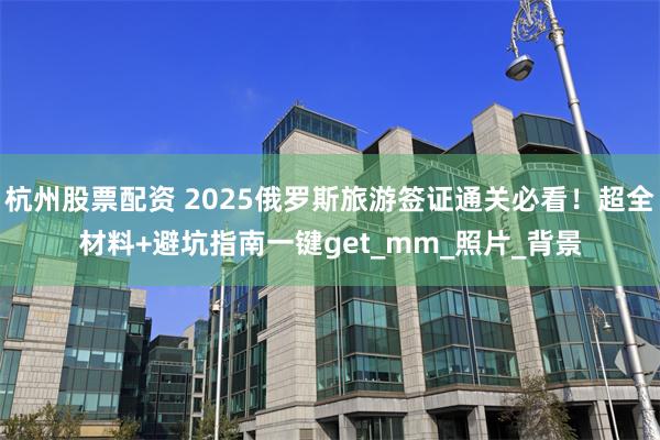 杭州股票配资 2025俄罗斯旅游签证通关必看!超全材料+避坑指南一键get_mm_照片_背景