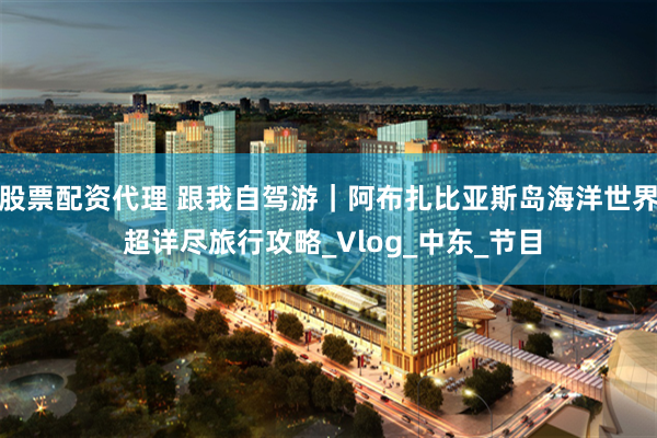 股票配资代理 跟我自驾游｜阿布扎比亚斯岛海洋世界 超详尽旅行攻略_Vlog_中东_节目