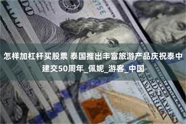 怎样加杠杆买股票 泰国推出丰富旅游产品庆祝泰中建交50周年_佩妮_游客_中国