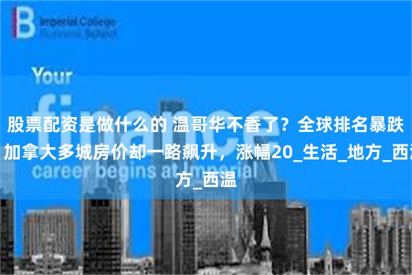 股票配资是做什么的 温哥华不香了?全球排名暴跌,加拿大多城房价却一路飙升,涨幅20_生活_地方_西温