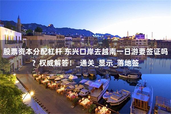 股票资本分配杠杆 东兴口岸去越南一日游要签证吗?权威解答!_通关_显示_落地签