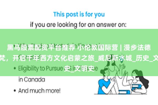 黑马股票配资平台推荐 小伦敦国际营 | 漫步法德瑞意梵,开启千年西方文化启蒙之旅_威尼斯水城_历史_文明史