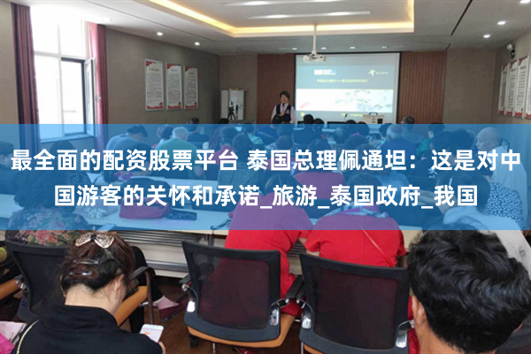 最全面的配资股票平台 泰国总理佩通坦:这是对中国游客的关怀和承诺_旅游_泰国政府_我国