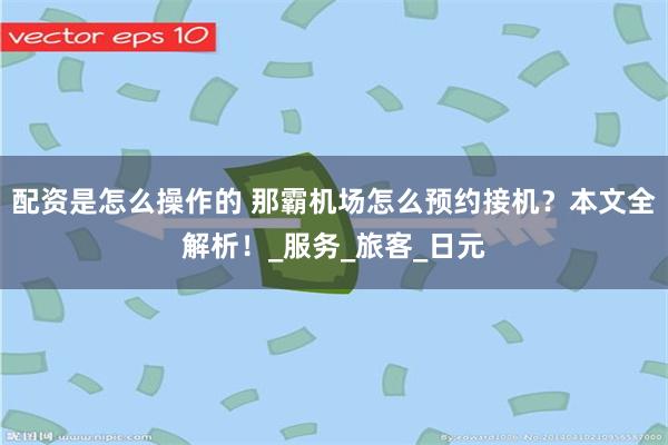 配资是怎么操作的 那霸机场怎么预约接机?本文全解析!_服务_旅客_日元