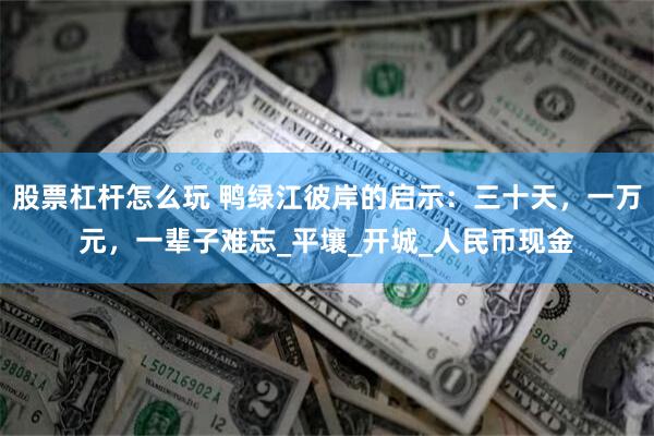 股票杠杆怎么玩 鸭绿江彼岸的启示:三十天,一万元,一辈子难忘_平壤_开城_人民币现金