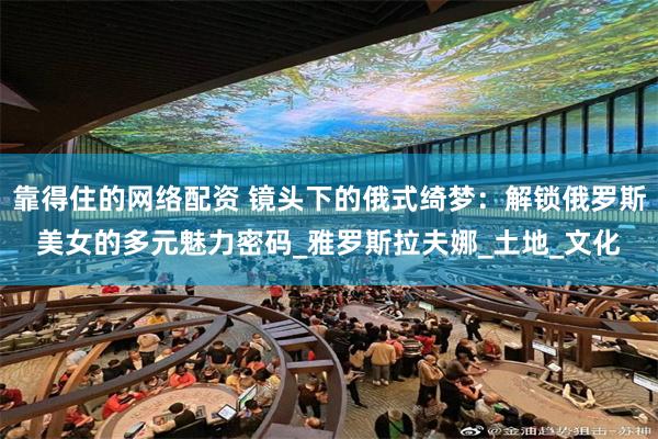 靠得住的网络配资 镜头下的俄式绮梦:解锁俄罗斯美女的多元魅力密码_雅罗斯拉夫娜_土地_文化