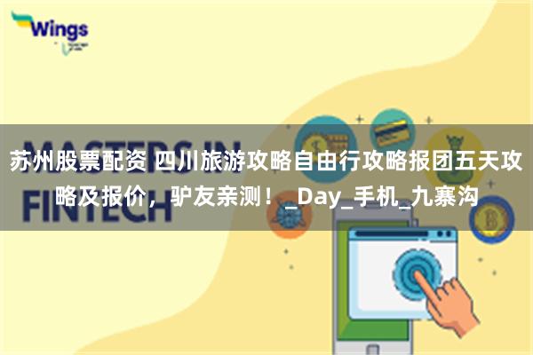 苏州股票配资 四川旅游攻略自由行攻略报团五天攻略及报价,驴友亲测!_Day_手机_九寨沟