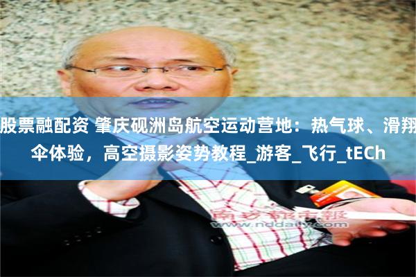 股票融配资 肇庆砚洲岛航空运动营地:热气球、滑翔伞体验,高空摄影姿势教程_游客_飞行_tECh