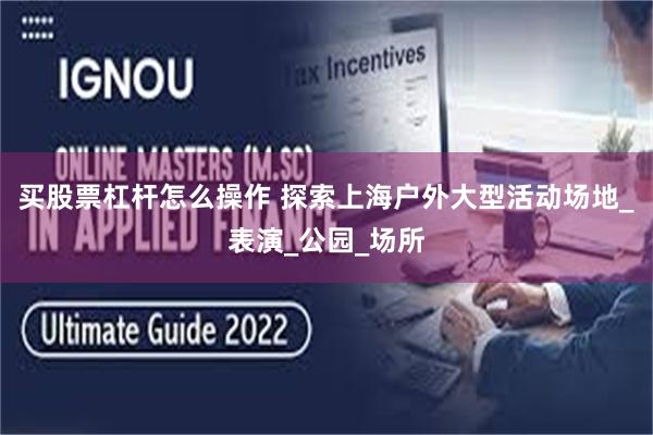 买股票杠杆怎么操作 探索上海户外大型活动场地_表演_公园_场所