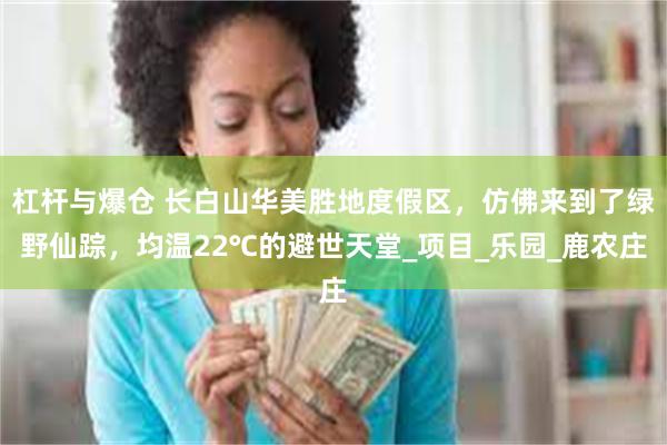 杠杆与爆仓 长白山华美胜地度假区,仿佛来到了绿野仙踪,均温22℃的避世天堂_项目_乐园_鹿农庄