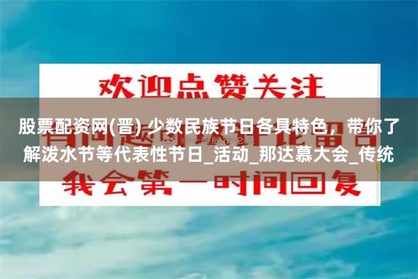 股票配资网(晋) 少数民族节日各具特色,带你了解泼水节等代表性节日_活动_那达慕大会_传统