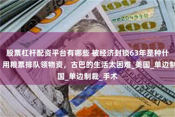 股票杠杆配资平台有哪些 被经济封锁63年是种什么体验?用粮票排队领物资,古巴的生活太困难_美国_单边制裁_手术