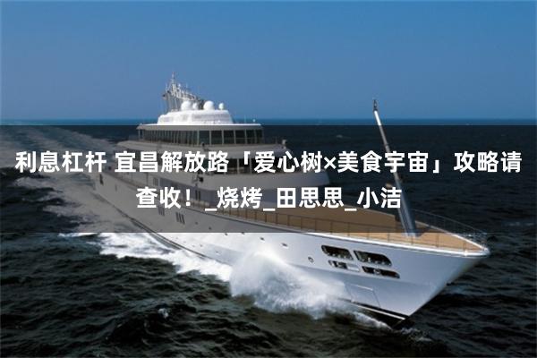 利息杠杆 宜昌解放路「爱心树×美食宇宙」攻略请查收!_烧烤_田思思_小洁