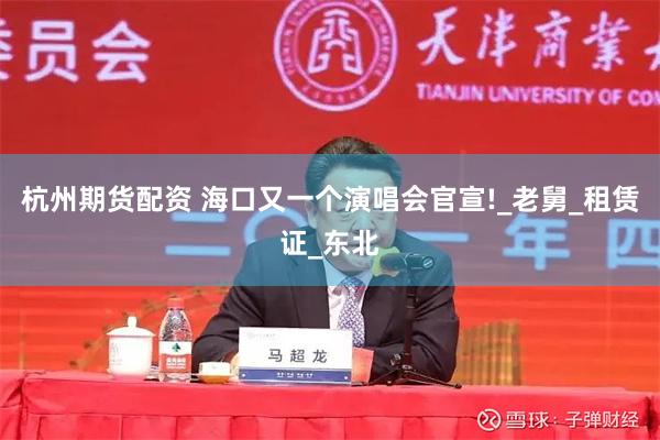 杭州期货配资 海口又一个演唱会官宣!_老舅_租赁证_东北
