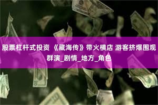 股票杠杆式投资 《藏海传》带火横店 游客挤爆围观群演_剧情_地方_角色