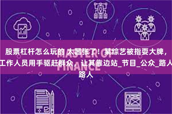 股票杠杆怎么玩的 太嚣张了!某综艺被指耍大牌,工作人员用手驱赶群众,让其靠边站_节目_公众_路人