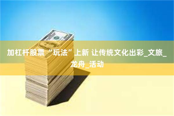 加杠杆股票 “玩法”上新 让传统文化出彩_文旅_龙舟_活动