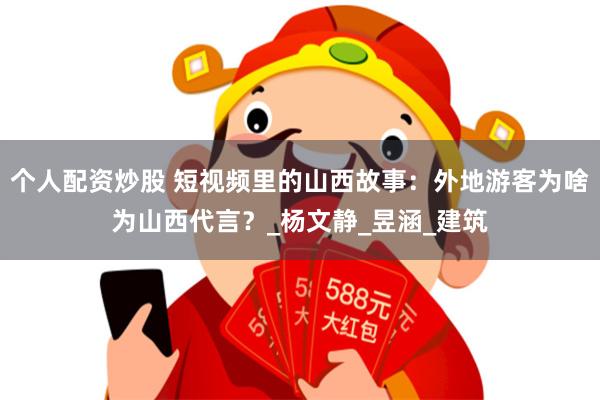 个人配资炒股 短视频里的山西故事:外地游客为啥为山西代言?_杨文静_昱涵_建筑