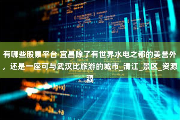 有哪些股票平台 宜昌除了有世界水电之都的美誉外,还是一座可与武汉比旅游的城市_清江_景区_资源