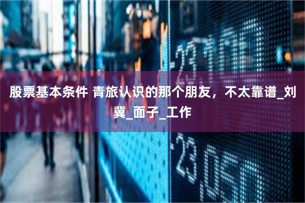 股票基本条件 青旅认识的那个朋友,不太靠谱_刘冀_面子_工作