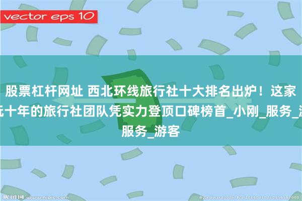 股票杠杆网址 西北环线旅行社十大排名出炉!这家纯玩十年的旅行社团队凭实力登顶口碑榜首_小刚_服务_游客