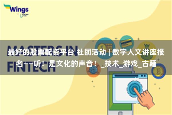 最好的股票配资平台 社团活动 | 数字人文讲座报名——听!是文化的声音!_技术_游戏_古籍