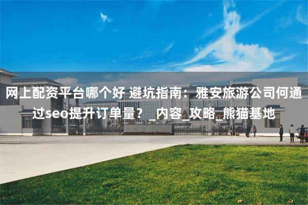 网上配资平台哪个好 避坑指南:雅安旅游公司何通过seo提升订单量?_内容_攻略_熊猫基地