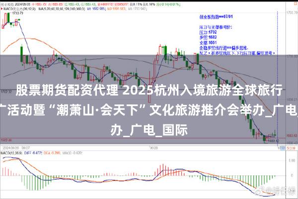 股票期货配资代理 2025杭州入境旅游全球旅行商推广活动暨“潮萧山·会天下”文化旅游推介会举办_广电_国际