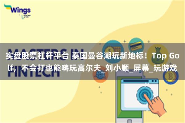 实盘股票杠杆平台 泰国曼谷潮玩新地标！Top Golf，不会打也能嗨玩高尔夫_刘小顺_屏幕_玩游戏