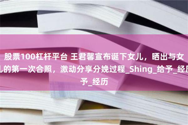 股票100杠杆平台 王君馨宣布诞下女儿,晒出与女儿的第一次合照,激动分享分娩过程_Shing_给予_经历