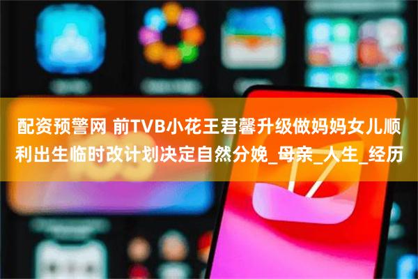 配资预警网 前TVB小花王君馨升级做妈妈女儿顺利出生临时改计划决定自然分娩_母亲_人生_经历
